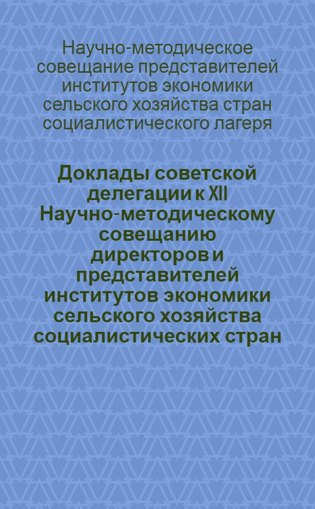Доклады советской делегации к XII Научно-методическому совещанию директоров и представителей институтов экономики сельского хозяйства социалистических стран. Лейпциг, 25-30 сентября 1972 г.