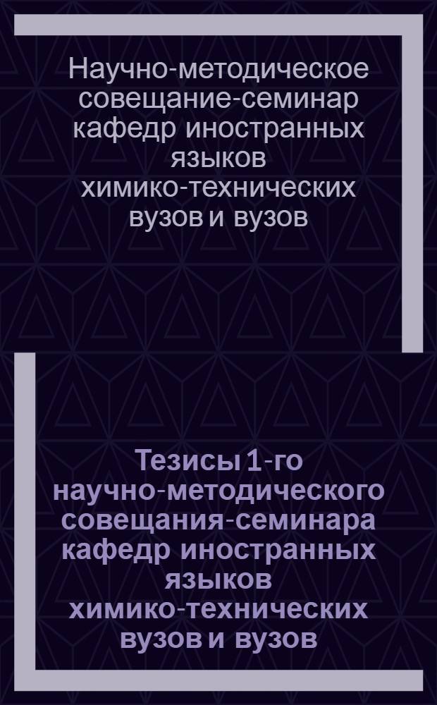 Тезисы 1-го научно-методического совещания-семинара кафедр иностранных языков химико-технических вузов и вузов, имеющих химические факультеты. [16-18 июня]