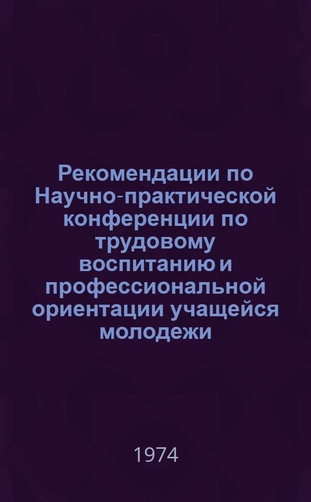 Рекомендации по Научно-практической конференции по трудовому воспитанию и профессиональной ориентации учащейся молодежи