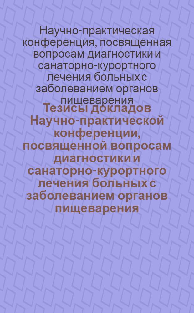 Тезисы докладов Научно-практической конференции, посвященной вопросам диагностики и санаторно-курортного лечения больных с заболеванием органов пищеварения