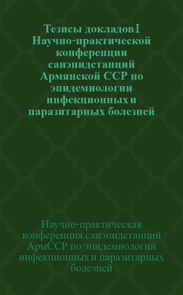 Тезисы докладов I Научно-практической конференции санэпидстанций Армянской ССР по эпидемиологии инфекционных и паразитарных болезней. 18-19 июля, 1974 г.