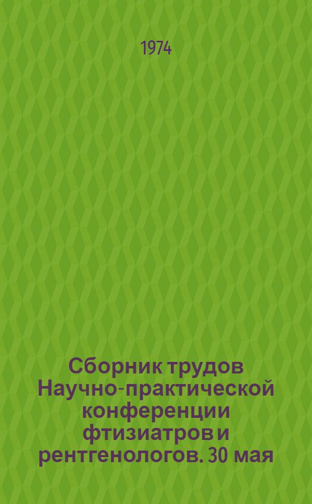 Сборник трудов Научно-практической конференции фтизиатров и рентгенологов. [30 мая - 1 июня 1972 г.]