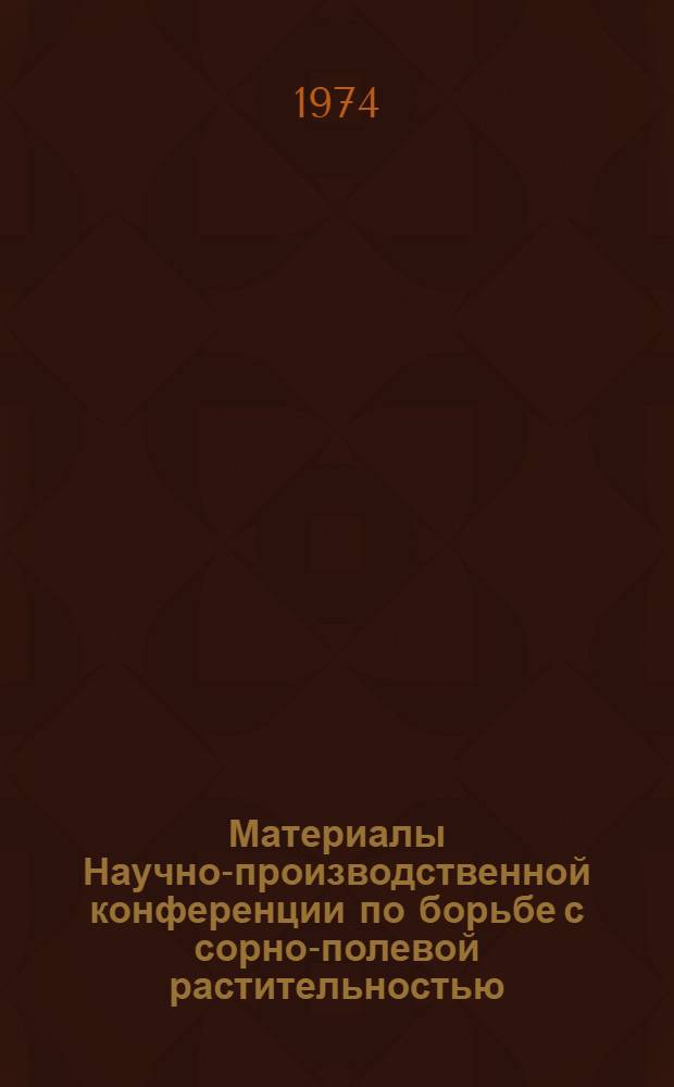 Материалы Научно-производственной конференции по борьбе с сорно-полевой растительностью. [22-23 ноября 1973 г.]