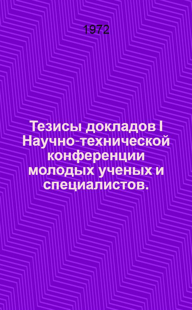 Тезисы докладов I Научно-технической конференции молодых ученых и специалистов. (23-24 марта 1972 г.)