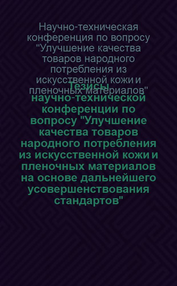 Тезисы научно-технической конференции по вопросу "Улучшение качества товаров народного потребления из искусственной кожи и пленочных материалов на основе дальнейшего усовершенствования стандартов", (г. Москва, 10-11 декабря 1973 года)