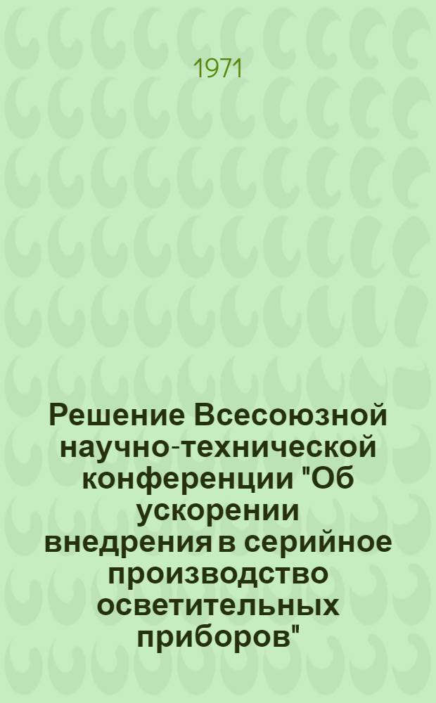 Решение Всесоюзной научно-технической конференции "Об ускорении внедрения в серийное производство осветительных приборов". (г. Таллин, 26-28 апреля 1971 г.)