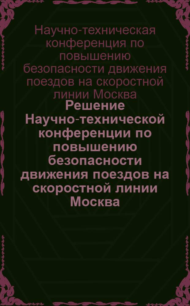 Решение Научно-технической конференции по повышению безопасности движения поездов на скоростной линии Москва - Ленинград. [8 декабря 1972 г.]