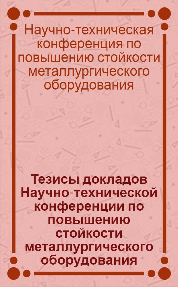 Тезисы докладов Научно-технической конференции по повышению стойкости металлургического оборудования