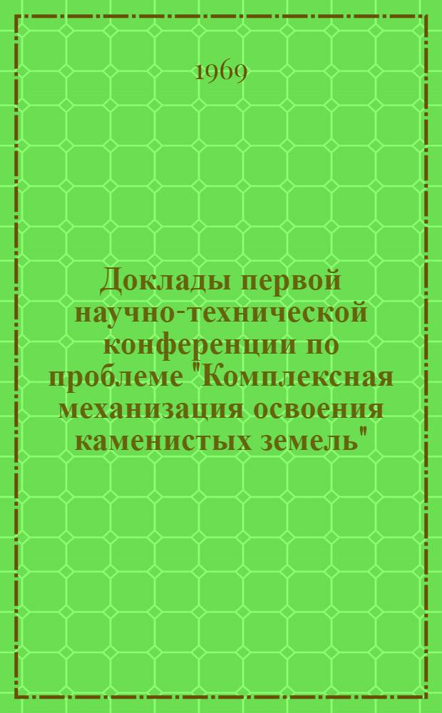 Доклады первой научно-технической конференции по проблеме "Комплексная механизация освоения каменистых земель". [26-28 августа 1968 г.]