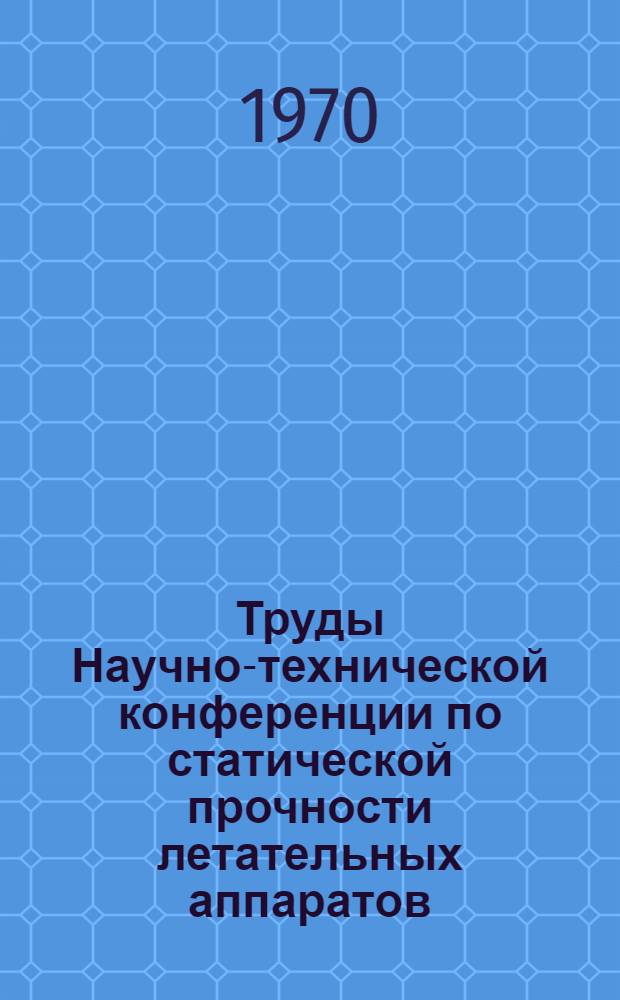Труды Научно-технической конференции по статической прочности летательных аппаратов. (19-21 ноября 1969 г.)