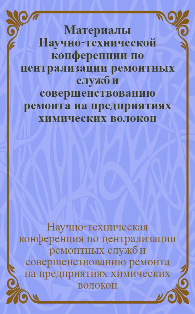 Материалы Научно-технической конференции по централизации ремонтных служб и совершенствованию ремонта на предприятиях химических волокон