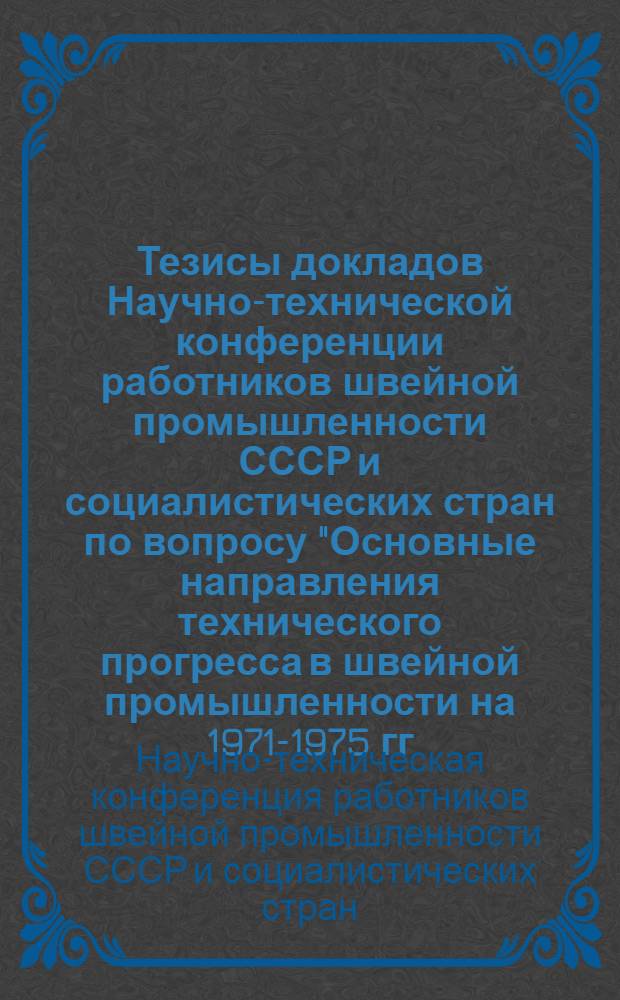 Тезисы докладов Научно-технической конференции работников швейной промышленности СССР и социалистических стран по вопросу "Основные направления технического прогресса в швейной промышленности на 1971-1975 гг." 26-28 мая 1969 г. в г. Киеве