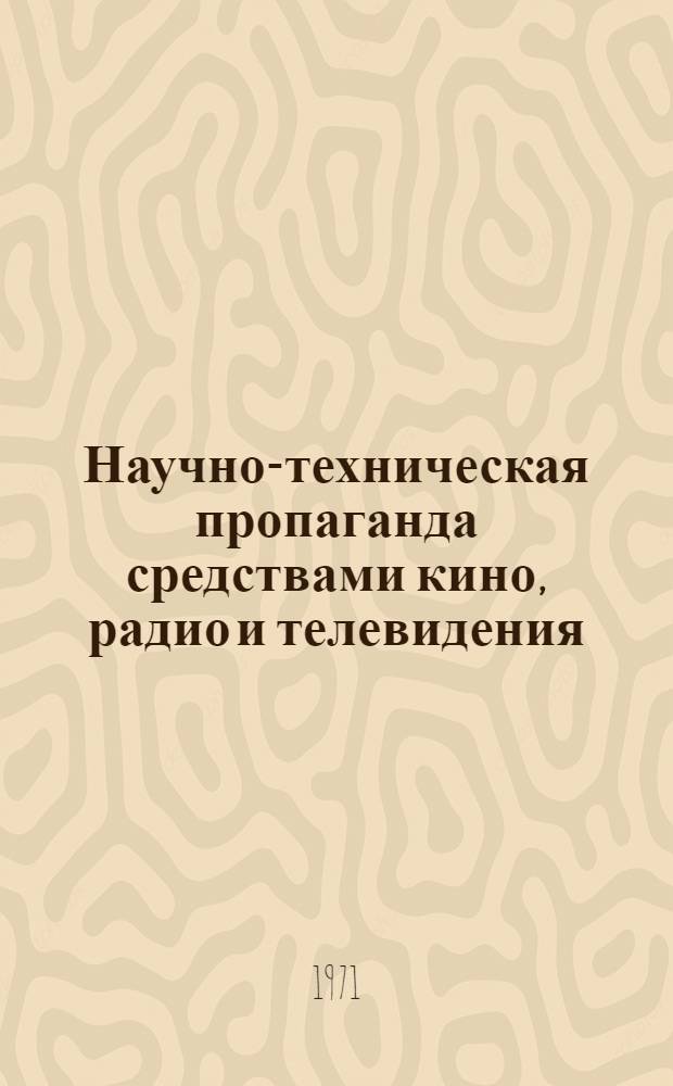 Научно-техническая пропаганда средствами кино, радио и телевидения : Обзор материалов совещ. 10-12 мая 1971 г.