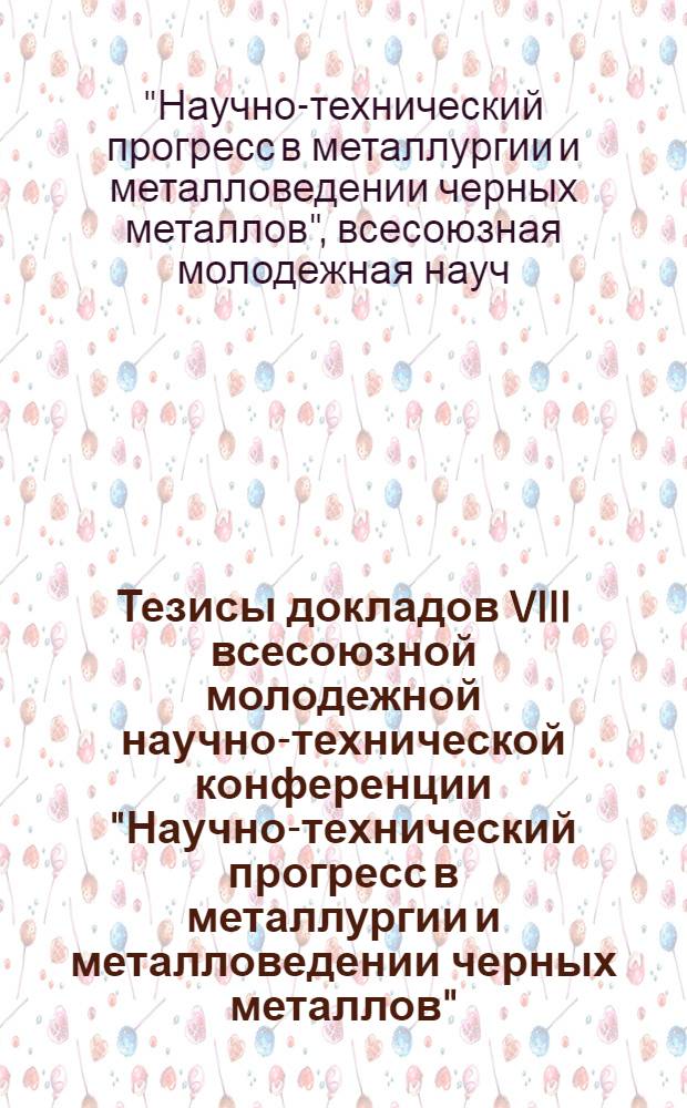 Тезисы докладов VIII всесоюзной молодежной научно-технической конференции "Научно-технический прогресс в металлургии и металловедении черных металлов". (г. Тула. июнь 1974 г.)