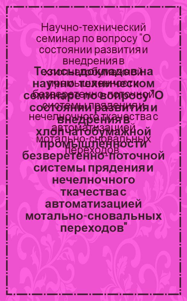 Тезисы докладов на научно-техническом семинаре по вопросу "О состоянии развития и внедрения в хлопчатобумажной промышленности безверетенно-поточной системы прядения и нечелночного ткачества с автоматизацией мотально-сновальных переходов"