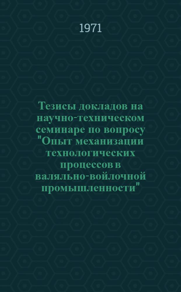 Тезисы докладов на научно-техническом семинаре по вопросу "Опыт механизации технологических процессов в валяльно-войлочной промышленности"