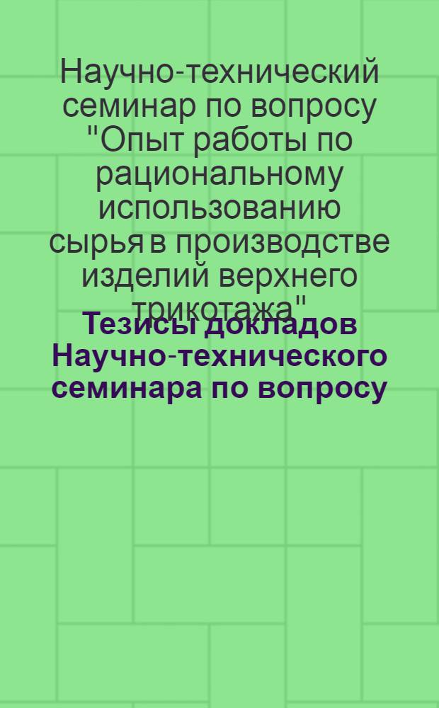 Тезисы докладов Научно-технического семинара по вопросу: "Опыт работы по рациональному использованию сырья в производстве изделий верхнего трикотажа"