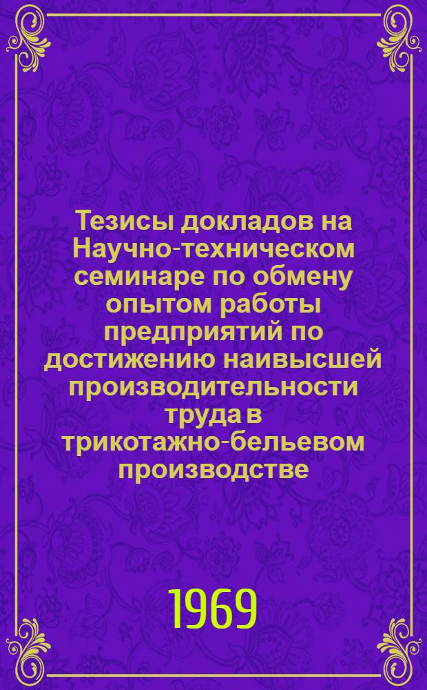 Тезисы докладов на Научно-техническом семинаре по обмену опытом работы предприятий по достижению наивысшей производительности труда в трикотажно-бельевом производстве. [9-11 дек. 1969 г. г. Витебск