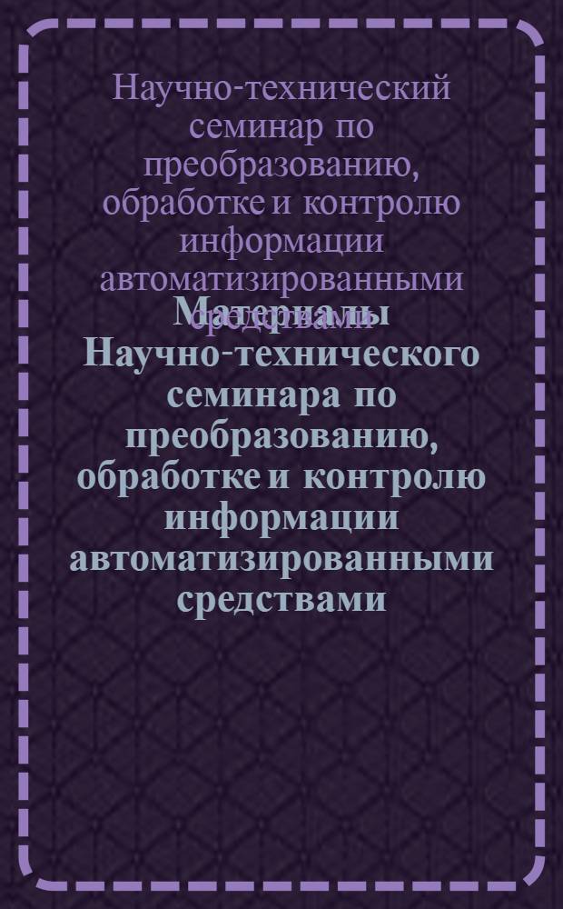 [Материалы Научно-технического семинара по преобразованию, обработке и контролю информации автоматизированными средствами. Таганрог, май 1974]
