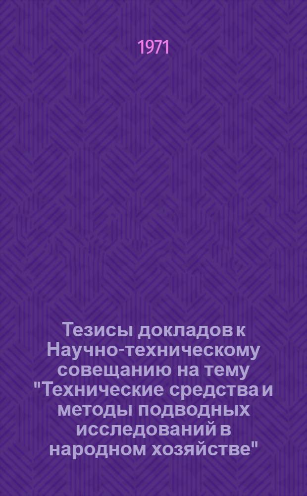 Тезисы докладов к Научно-техническому совещанию на тему "Технические средства и методы подводных исследований в народном хозяйстве". (Октябрь 1971 г.)