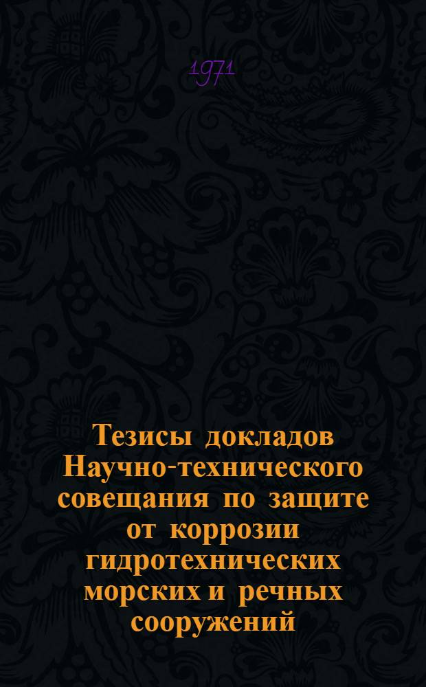 Тезисы докладов Научно-технического совещания по защите от коррозии гидротехнических морских и речных сооружений : (Вторые Негреевские чтения). 4 окт. 1971 г
