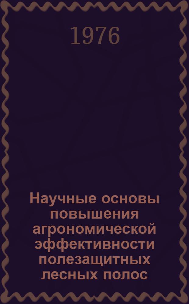 Научные основы повышения агрономической эффективности полезащитных лесных полос : (Материалы семинара, проводившегося в г. Михайловка Волгогр. обл. 18-19 сент. 1974 г.)