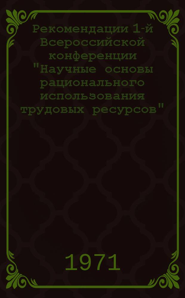 Рекомендации 1-й Всероссийской конференции "Научные основы рационального использования трудовых ресурсов". (Москва, 2-4 июня 1971 г.)