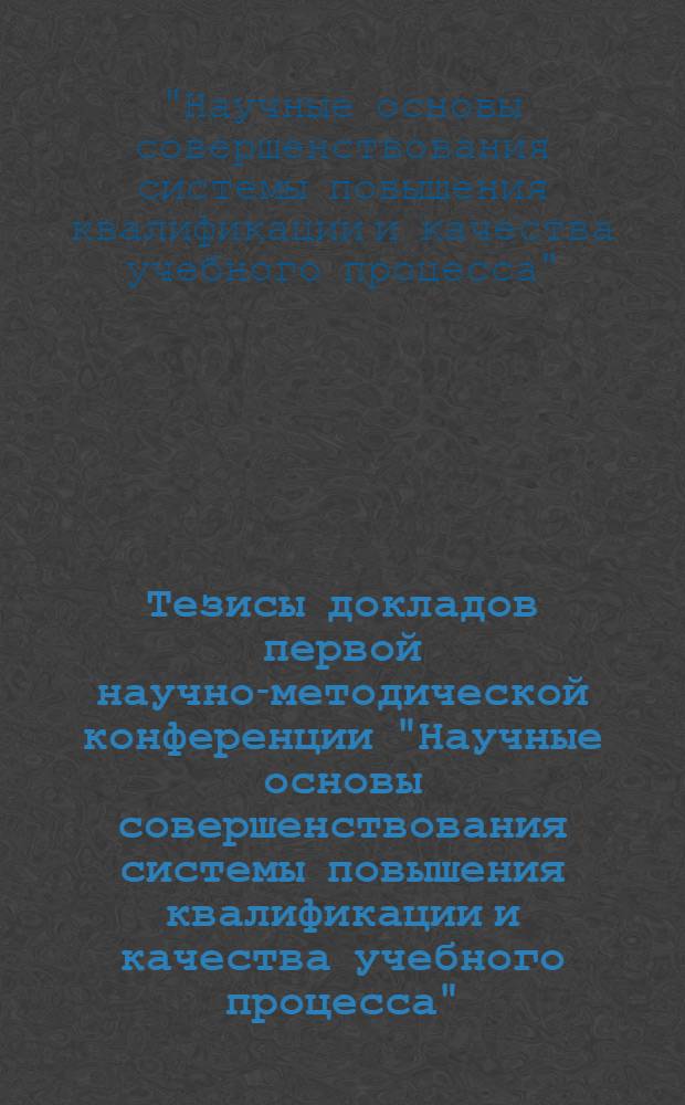 Тезисы докладов первой научно-методической конференции "Научные основы совершенствования системы повышения квалификации и качества учебного процесса". 22-23 марта 1974 г.
