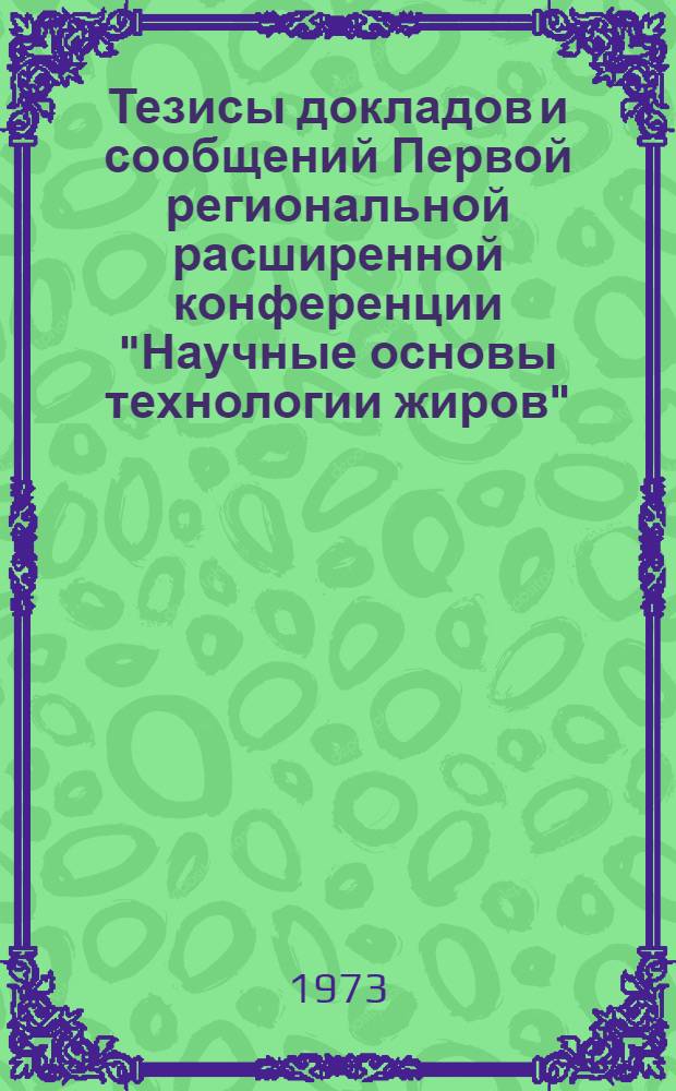 Тезисы докладов и сообщений Первой региональной расширенной конференции "Научные основы технологии жиров" (октябрь 1973)