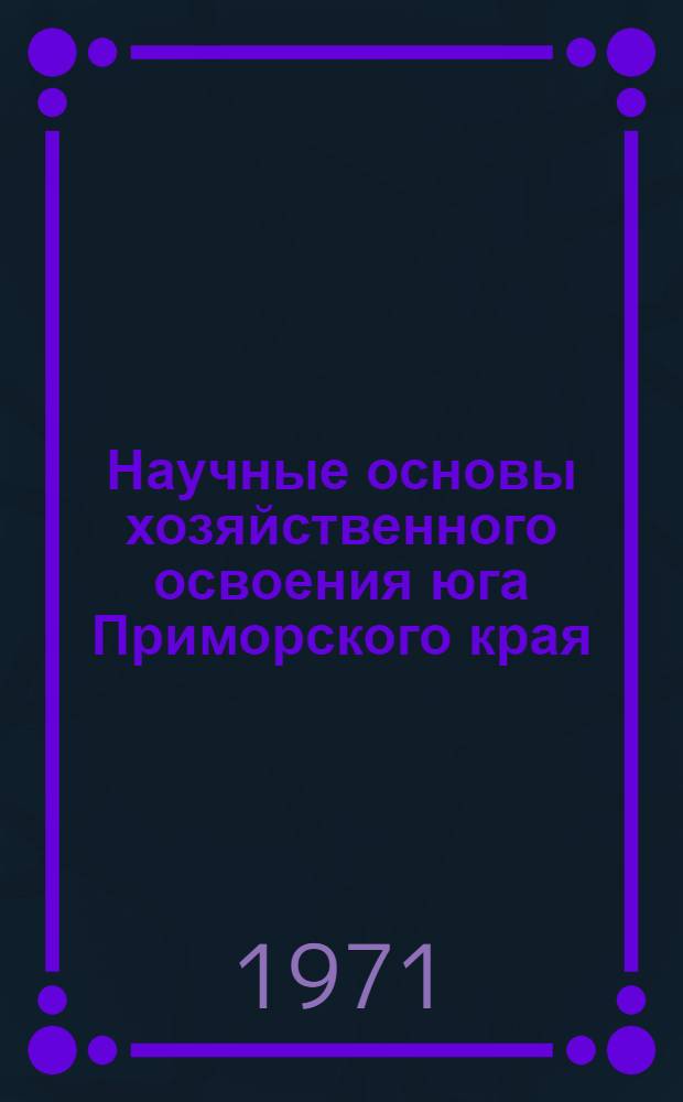 Научные основы хозяйственного освоения юга Приморского края : Сборник статей