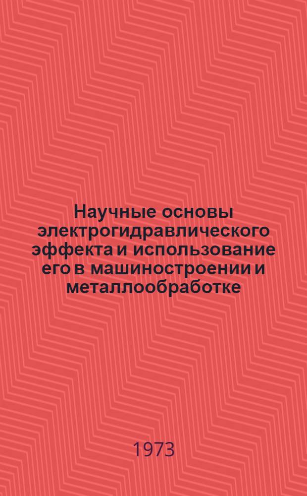 Научные основы электрогидравлического эффекта и использование его в машиностроении и металлообработке : Третье респ. совещание. 4-6 сент. 1973 г