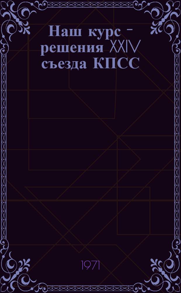 Наш курс - решения XXIV съезда КПСС : Материалы Всесоюз. творческого семинара редакторов