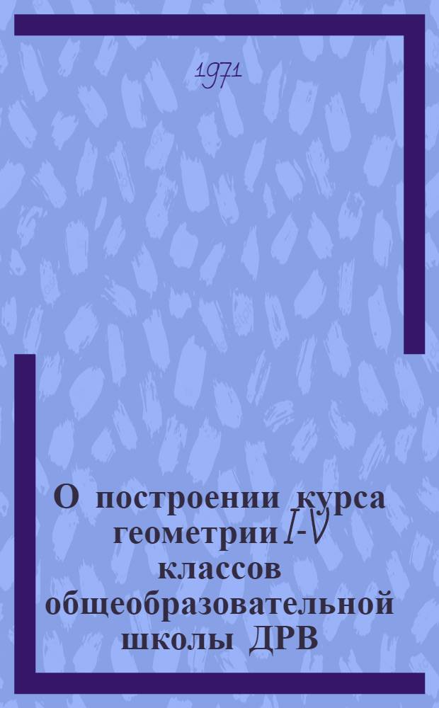 О построении курса геометрии I-V классов общеобразовательной школы ДРВ : Автореф. дис. на соискание учен. степени канд. пед. наук : (731)