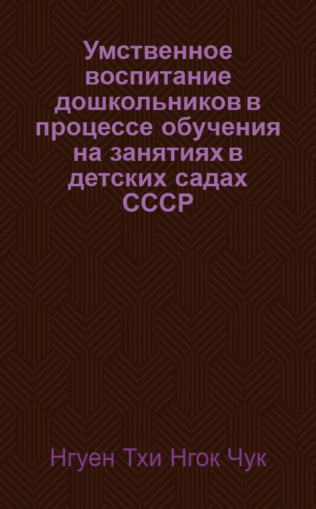 Умственное воспитание дошкольников в процессе обучения на занятиях в детских садах СССР : Автореф. дис. на соиск. учен. степени канд. пед. наук : (13.00.01)