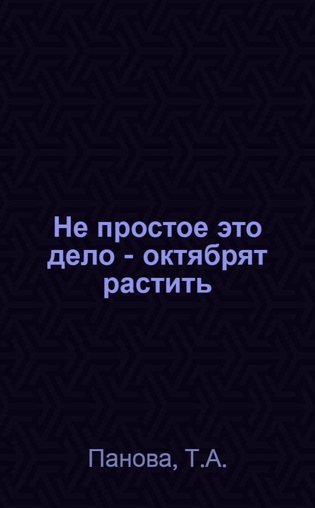 Не простое это дело - октябрят растить : (Рекомендации по организации работы Совета друзей октябрят в школе)