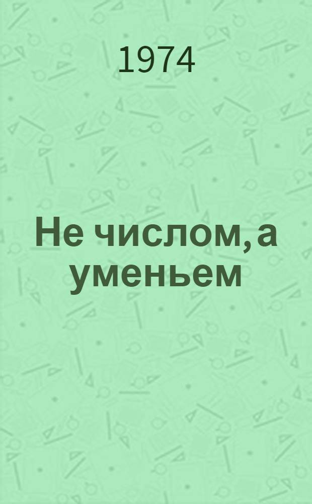 Не числом, а уменьем : (О работе комплексных механизир. звеньев) : Сборник