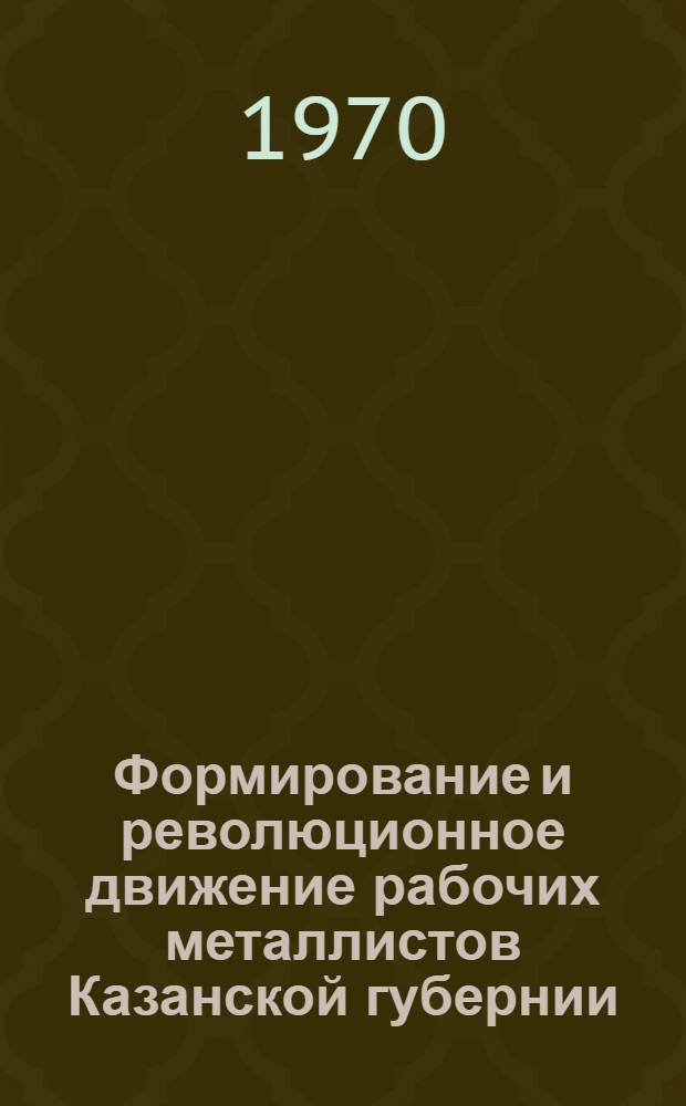 Формирование и революционное движение рабочих металлистов Казанской губернии (1861-1917 гг.) : Автореф. дис. на соискание учен. степени канд. ист. наук : (07.571)
