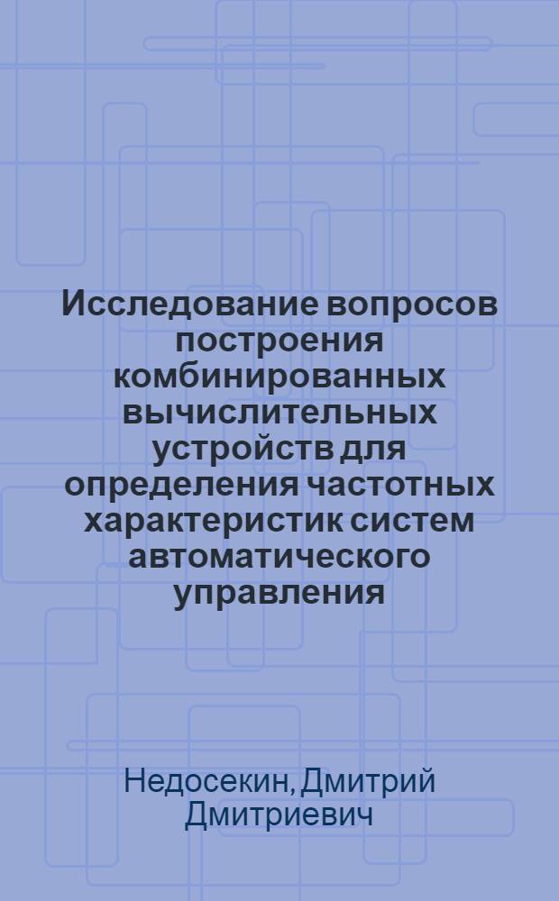 Исследование вопросов построения комбинированных вычислительных устройств для определения частотных характеристик систем автоматического управления : Автореф. дис. на соискание учен. степени канд. техн. наук