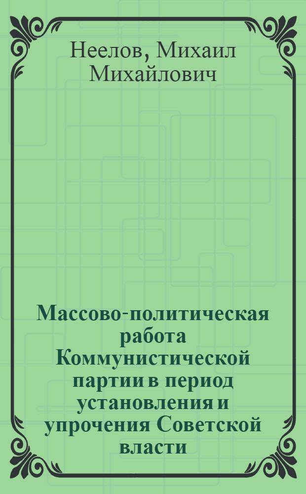 Массово-политическая работа Коммунистической партии в период установления и упрочения Советской власти (октябрь 1917 - июль 1918 гг.) : Автореф. дис. на соискание учен. степени д-ра ист. наук : (570)
