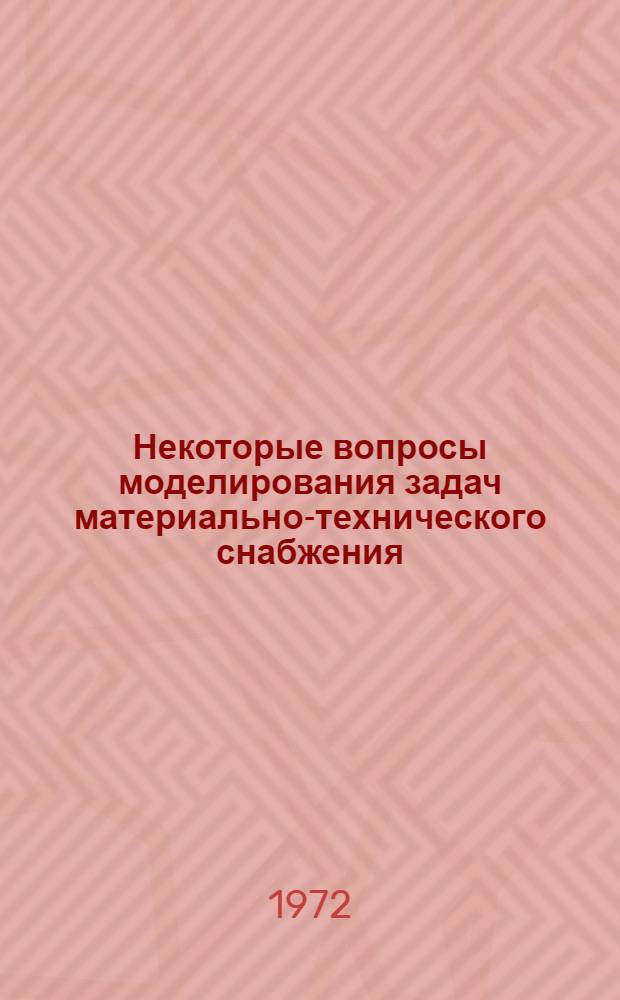 Некоторые вопросы моделирования задач материально-технического снабжения : Исследования хоздоговорной группы кафедры "Мат. методы анализа экономики" Экон. фак. МГУ