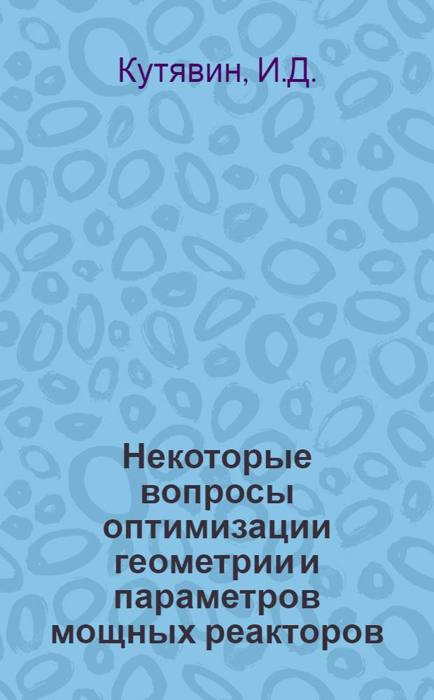 Некоторые вопросы оптимизации геометрии и параметров мощных реакторов : (Пособие по проектированию)