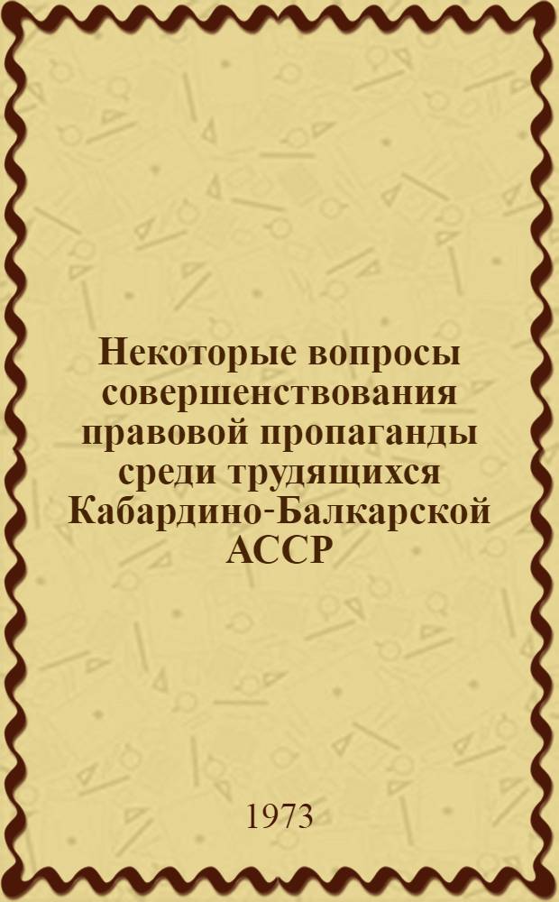 Некоторые вопросы совершенствования правовой пропаганды среди трудящихся Кабардино-Балкарской АССР : Материалы респ. науч.-практ. конф