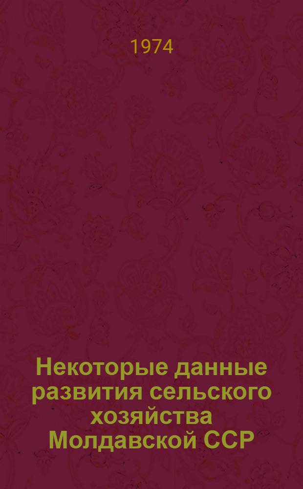 Некоторые данные развития сельского хозяйства Молдавской ССР (1940-1973 гг.) : Стат. сборник