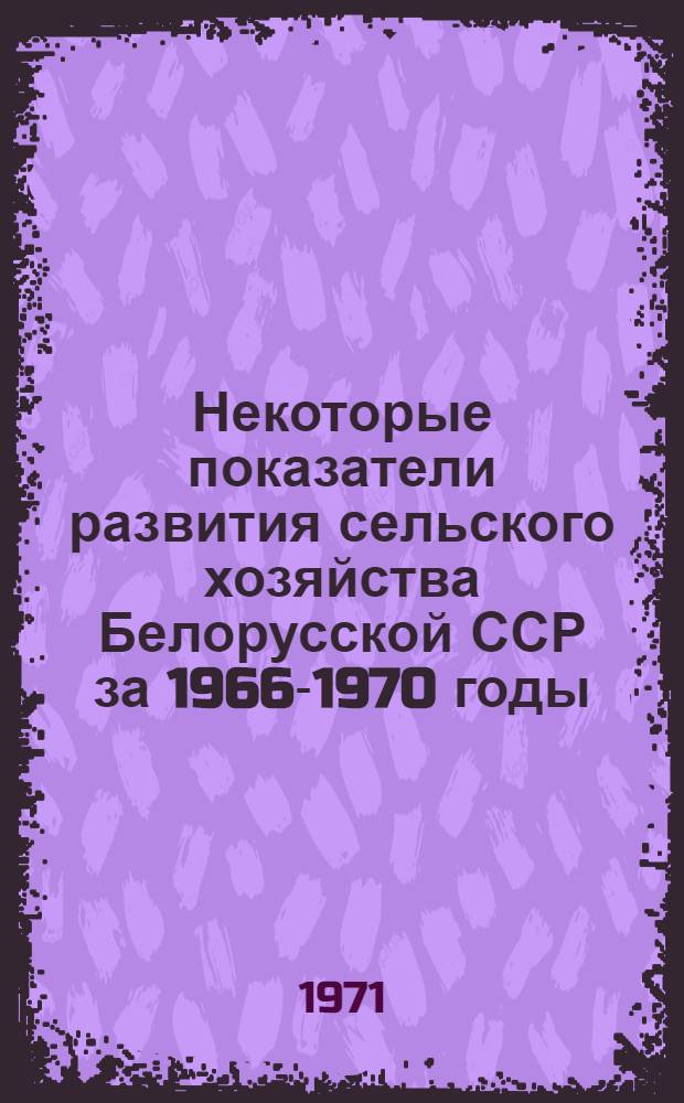 Некоторые показатели развития сельского хозяйства Белорусской ССР [за 1966-1970 годы]