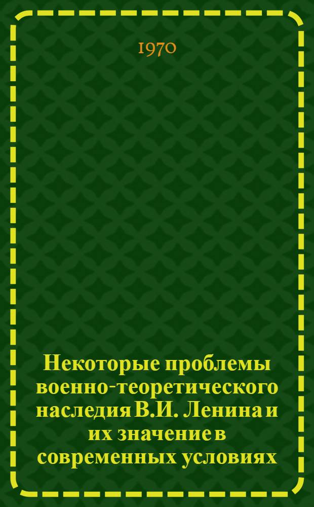 Некоторые проблемы военно-теоретического наследия В.И. Ленина и их значение в современных условиях : (К 100-летней годовщине со дня рождения В.И. Ленина)