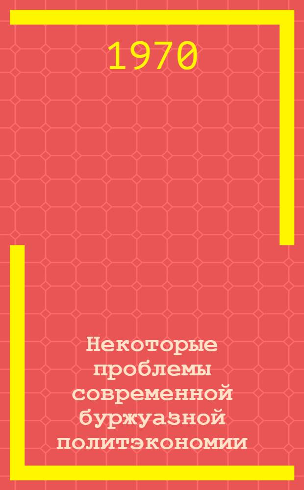 Некоторые проблемы современной буржуазной политэкономии : Сборник рефератов