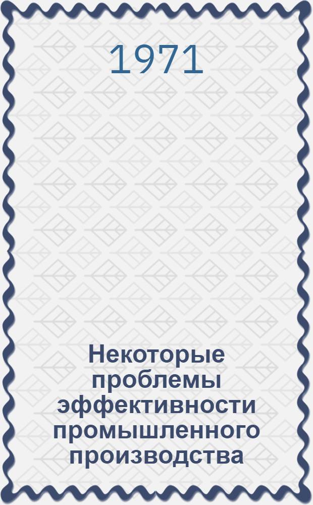 Некоторые проблемы эффективности промышленного производства : Сборник статей