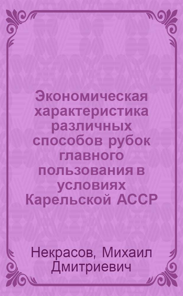 Экономическая характеристика различных способов рубок главного пользования в условиях Карельской АССР : Автореф. дис. на соиск. учен. степени канд. экон. наук : (594)
