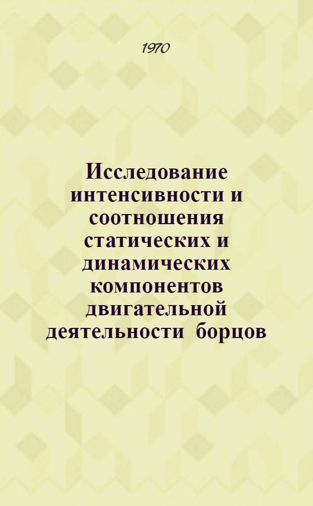 Исследование интенсивности и соотношения статических и динамических компонентов двигательной деятельности борцов : Автореф. дис. на соискание учен. степени канд. пед. наук : (13.734)