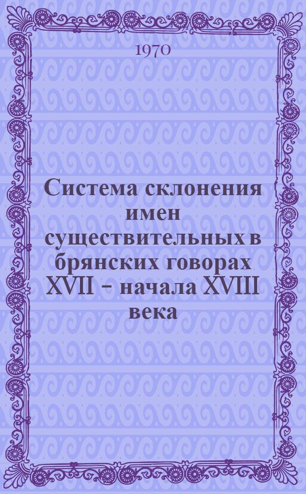 Система склонения имен существительных в брянских говорах XVII - начала XVIII века : (На материале частных писем и деловых документов) : Автореф. дис. на соискание учен. степени канд. филол. наук : (10 660)